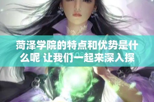 菏泽学院的特点和优势是什么呢 让我们一起来深入探讨一下吧