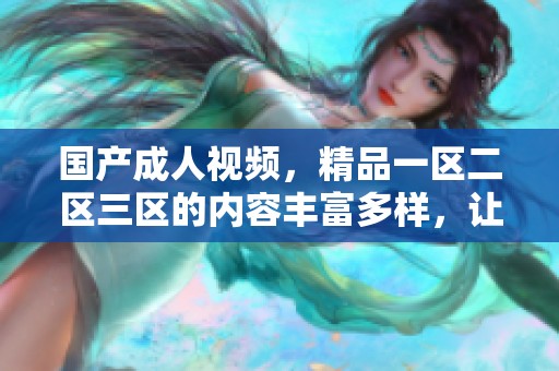 国产**视频，精品一区二区三区的内容丰富多样，让人耳目一新。