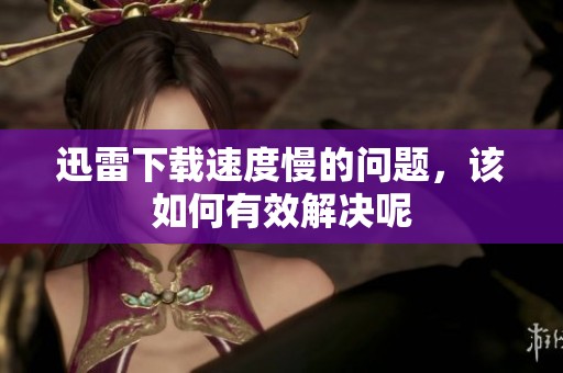 迅雷下载速度慢的问题，该如何有效解决呢
