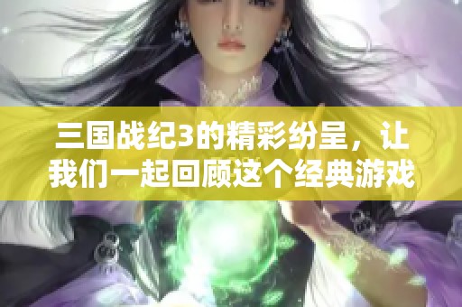三国战纪3的精彩纷呈，让我们一起回顾这个经典游戏的魅力所在