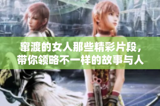 窜渡的女人那些精彩片段，带你领略不一样的故事与人生艰辛。