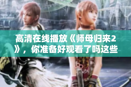 高清在线播放《师母归来2》，你准备好观看了吗这些精彩内容不可错过