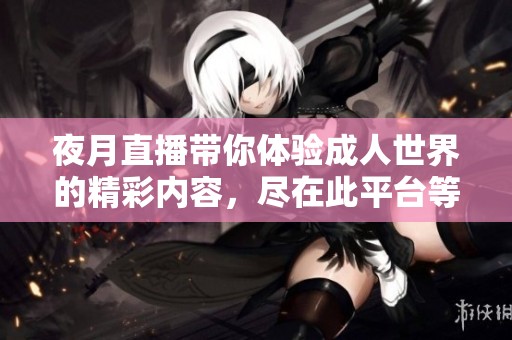 夜月直播带你体验**世界的精彩内容，尽在此平台等你来探索！