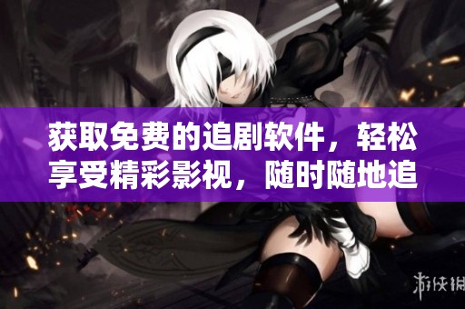 获取免费的追剧软件，轻松享受精彩影视，随时随地追剧绝不再停息。