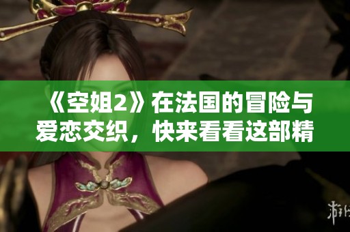 《空姐2》在法国的冒险与爱恋交织，快来看看这部精彩电影！