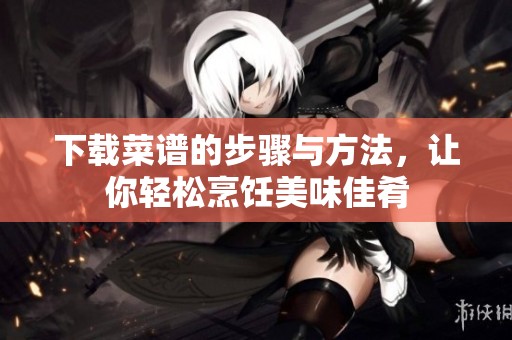 下载菜谱的步骤与方法，让你轻松烹饪美味佳肴