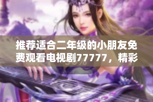 推荐适合二年级的小朋友免费观看电视剧77777，精彩内容等你来发掘