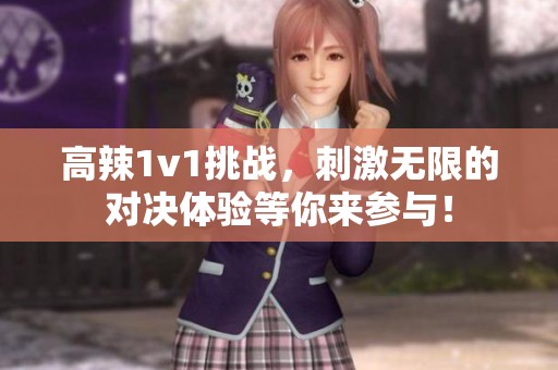 高辣1v1挑战，刺激无限的对决体验等你来参与！