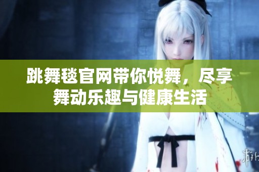 跳舞毯官网带你悦舞，尽享舞动乐趣与健康生活