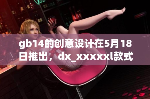 gb14的创意设计在5月18日推出，dx_xxxxxl款式引领时尚潮流