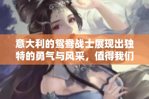 意大利的鸳鸯战士展现出独特的勇气与风采，值得我们细细品味与研究