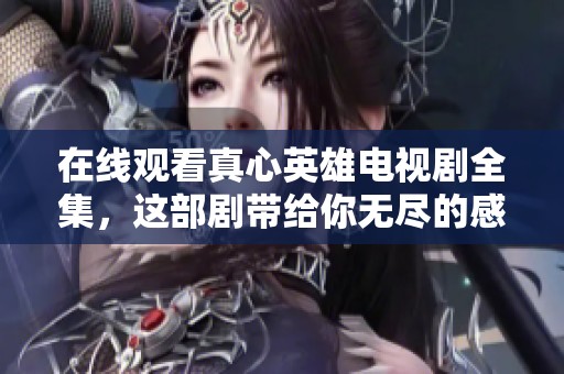 在线观看真心英雄电视剧全集，这部剧带给你无尽的感动与思考