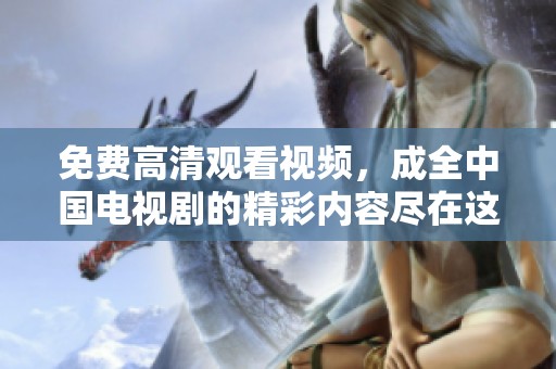 免费高清观看视频，成全中国电视剧的精彩内容尽在这里