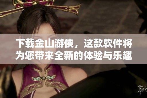 下载金山游侠，这款软件将为您带来全新的体验与乐趣