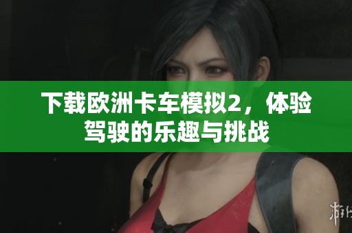 下载欧洲卡车模拟2，体验驾驶的乐趣与挑战