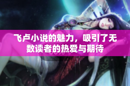 飞卢小说的魅力，吸引了无数读者的热爱与期待