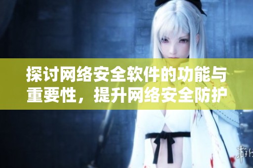探讨网络安全软件的功能与重要性，提升网络安全防护能力的关键工具