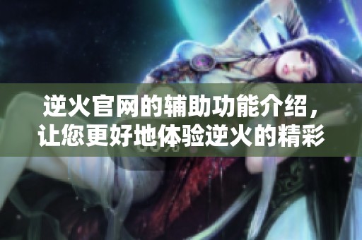 逆火官网的辅助功能介绍，让您更好地体验逆火的精彩内容