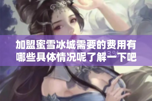 加盟蜜雪冰城需要的费用有哪些具体情况呢了解一下吧