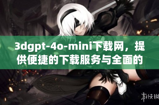 **gpt-4o-mini下载网，提供便捷的下载服务与全面的资源分享。