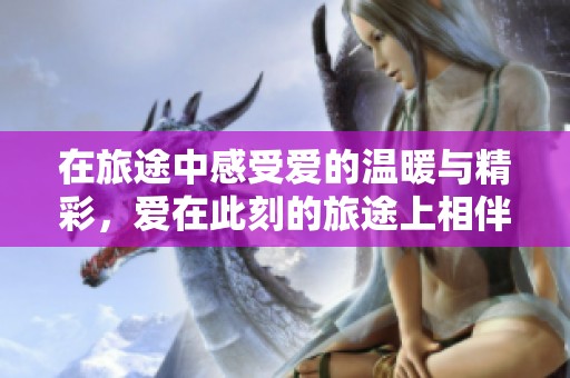 在旅途中感受爱的温暖与精彩，爱在此刻的旅途上相伴而行。