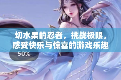 切水果的忍者，挑战极限，感受快乐与惊喜的游戏乐趣