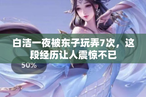 白洁一夜被东子玩弄7次，这段经历让人震惊不已