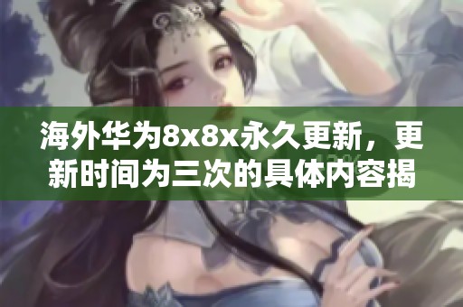 海外华为8x8x永久更新，更新时间为三次的具体内容揭秘