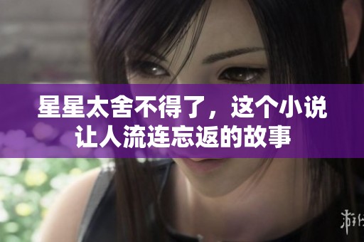 星星太舍不得了，这个小说让人流连忘返的故事