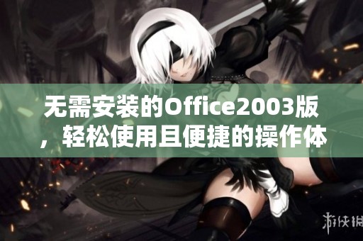无需安装的Office2003版，轻松使用且便捷的操作体验分享