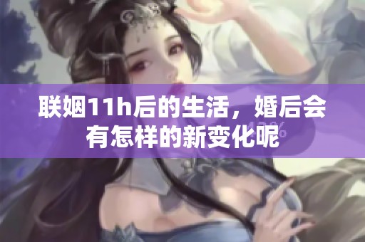 联姻11h后的生活，婚后会有怎样的新变化呢