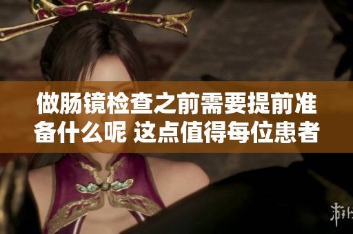 做肠镜检查之前需要提前准备什么呢 这点值得每位患者关注与了解