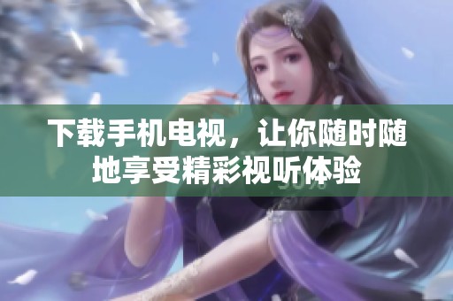 下载手机电视，让你随时随地享受精彩视听体验