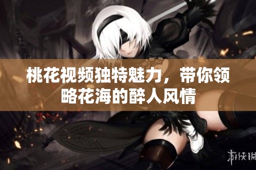 桃花视频独特魅力，带你领略花海的醉人风情