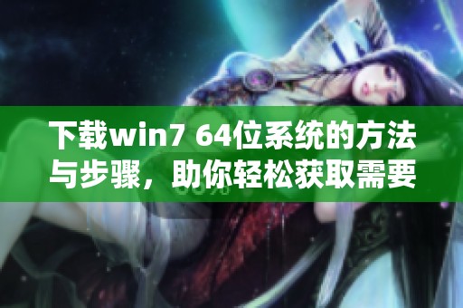 下载win7 64位系统的方法与步骤，助你轻松获取需要的系统安装文件