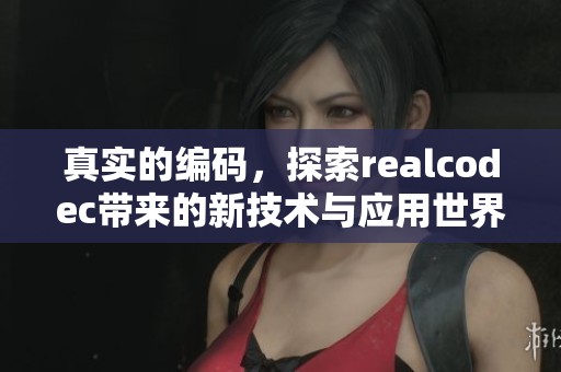 真实的编码，探索realcodec带来的新技术与应用世界