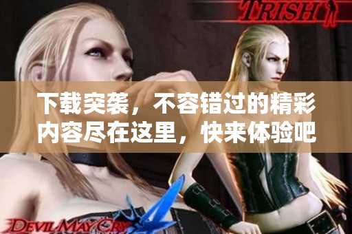 下载突袭，不容错过的精彩内容尽在这里，快来体验吧！