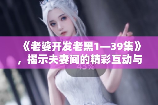 《老婆开发老黑1—39集》，揭示夫妻间的精彩互动与成长历程。