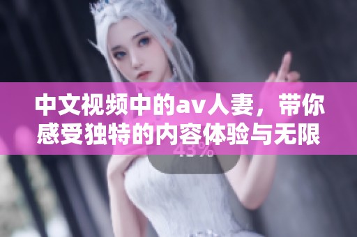 中文视频中的**人妻，带你感受独特的内容体验与无限魅力。