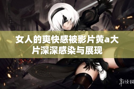 女人的爽快感被影片黄a大片深深感染与展现