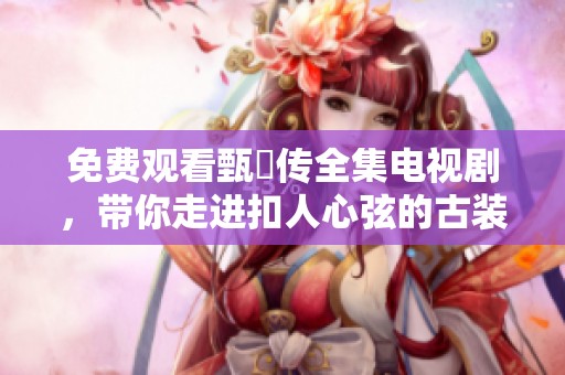免费观看甄嬛传全集电视剧，带你走进扣人心弦的古装世界