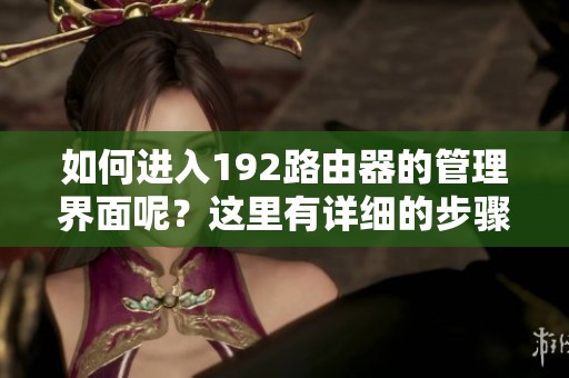 如何进入192路由器的管理界面呢？这里有详细的步骤和方法供你参考。