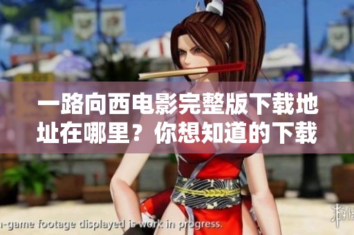 一路向西电影完整版下载地址在哪里？你想知道的下载链接在这里！