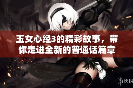 玉女心经3的精彩故事，带你走进全新的普通话篇章