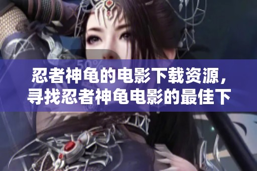 忍者神龟的电影下载资源，寻找忍者神龟电影的最佳下载途径与方法