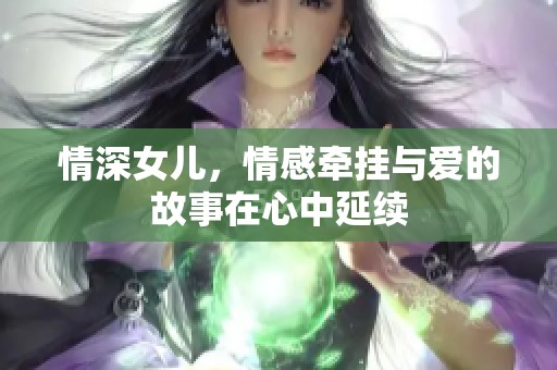 情深女儿，情感牵挂与爱的故事在心中延续