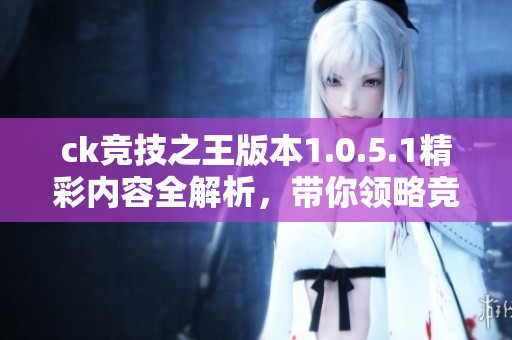 ck竞技之王版本1.0.5.1精彩内容全解析，带你领略竞技魅力与乐趣