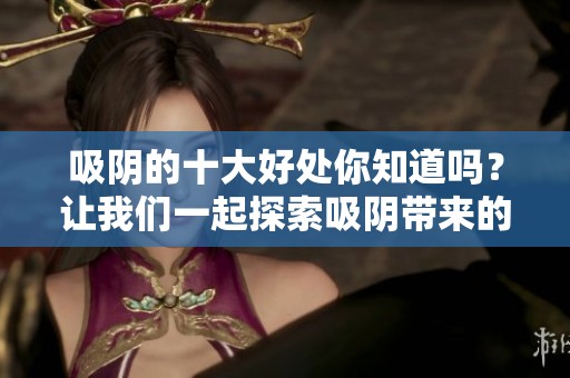 吸阴的十大好处你知道吗？让我们一起探索吸阴带来的优势！