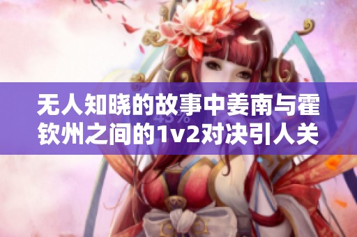 无人知晓的故事中姜南与霍钦州之间的1v2对决引人关注