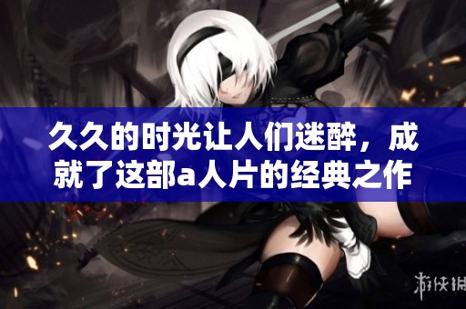 **的时光让人们迷醉，成就了这部a人片的经典之作